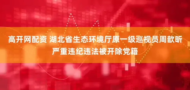 高开网配资 湖北省生态环境厅原一级巡视员周歆昕严重违纪违法被开除党籍