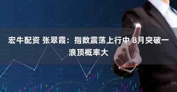 宏牛配资 张翠霞：指数震荡上行中 8月突破一浪顶概率大