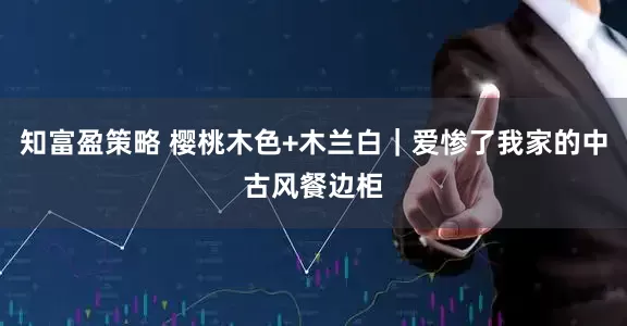 知富盈策略 樱桃木色+木兰白｜爱惨了我家的中古风餐边柜