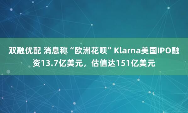 双融优配 消息称“欧洲花呗”Klarna美国IPO融资13.7亿美元，估值达151亿美元