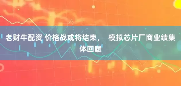 老财牛配资 价格战或将结束，  模拟芯片厂商业绩集体回暖