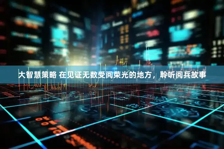 大智慧策略 在见证无数受阅荣光的地方，聆听阅兵故事