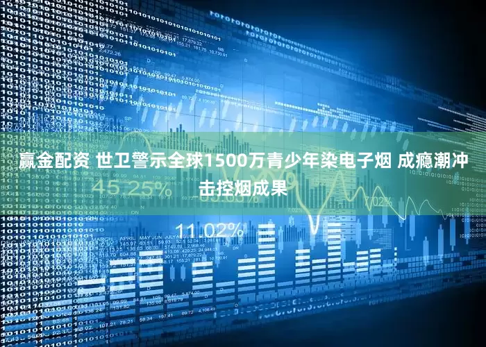 赢金配资 世卫警示全球1500万青少年染电子烟 成瘾潮冲击控烟成果