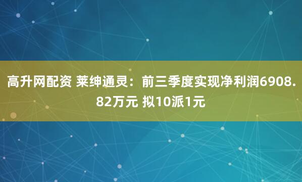 高升网配资 莱绅通灵：前三季度实现净利润6908.82万元 拟10派1元