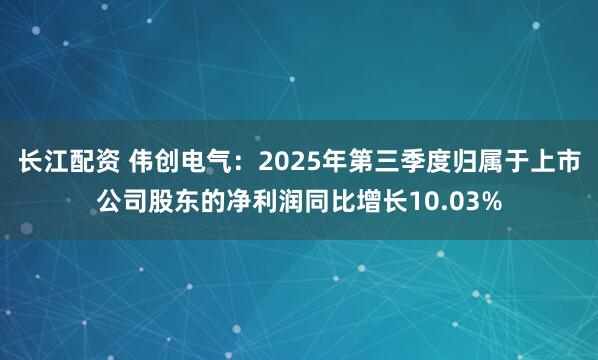 长江配资 伟创电气：2025年第三季度归属于上市公司股东的净利润同比增长10.03%