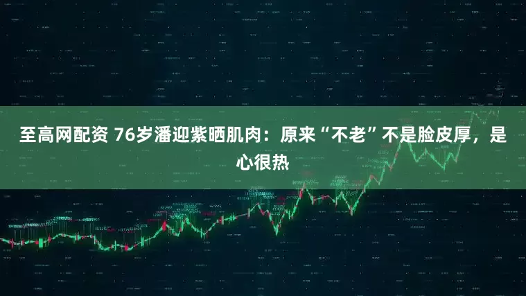 至高网配资 76岁潘迎紫晒肌肉：原来“不老”不是脸皮厚，是心很热