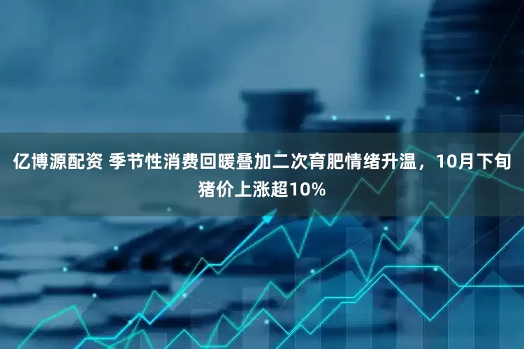 亿博源配资 季节性消费回暖叠加二次育肥情绪升温，10月下旬猪价上涨超10%