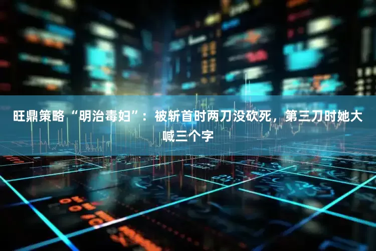 旺鼎策略 “明治毒妇”：被斩首时两刀没砍死，第三刀时她大喊三个字