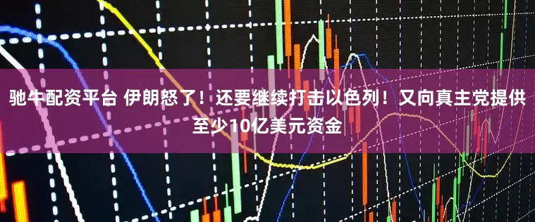 驰牛配资平台 伊朗怒了！还要继续打击以色列！又向真主党提供至少10亿美元资金