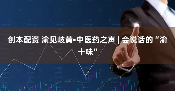 创本配资 渝见岐黄•中医药之声 | 会说话的“渝十味”