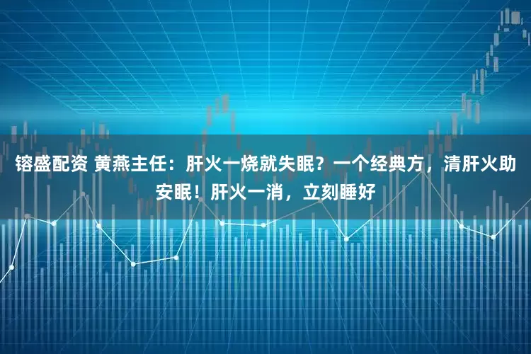 镕盛配资 黄燕主任：肝火一烧就失眠？一个经典方，清肝火助安眠！肝火一消，立刻睡好