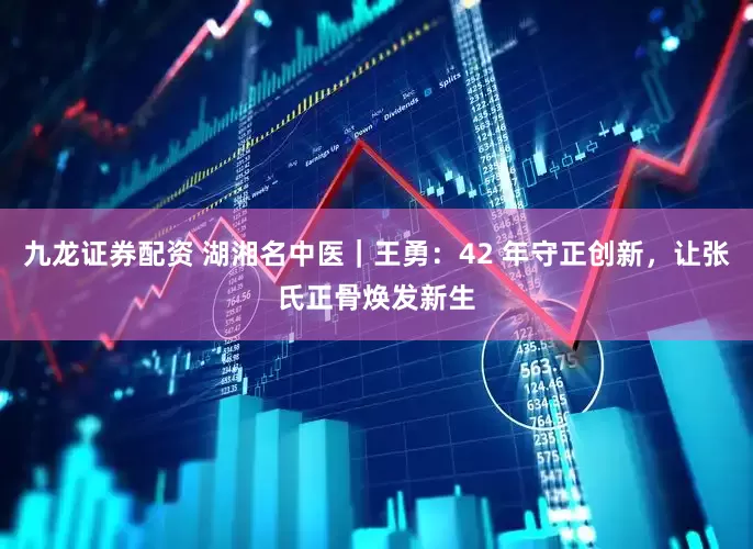 九龙证券配资 湖湘名中医｜王勇：42 年守正创新，让张氏正骨焕发新生