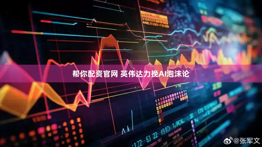 帮你配资官网 英伟达力挽AI泡沫论