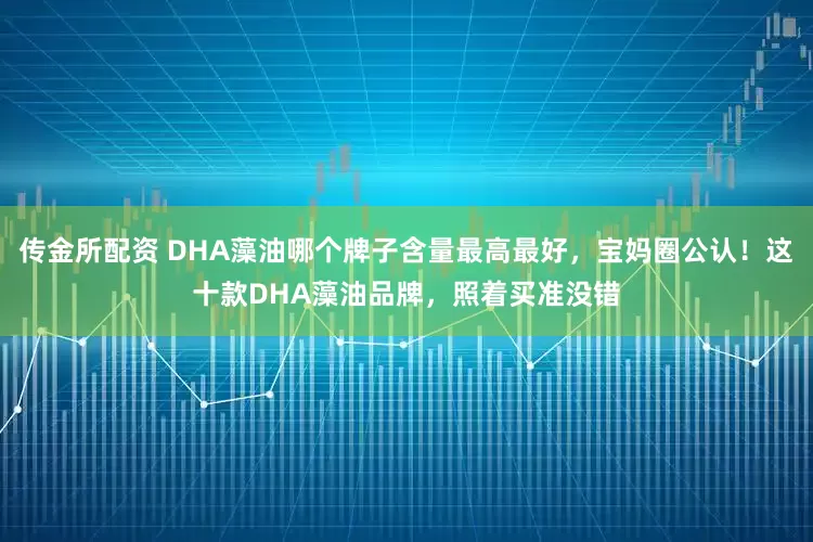 传金所配资 DHA藻油哪个牌子含量最高最好，宝妈圈公认！这十款DHA藻油品牌，照着买准没错