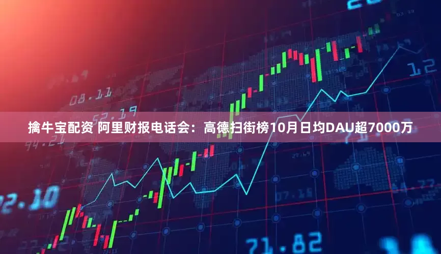 擒牛宝配资 阿里财报电话会：高德扫街榜10月日均DAU超7000万