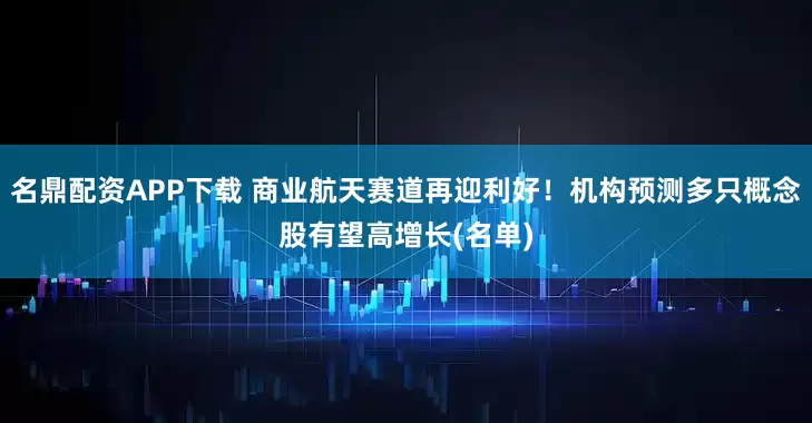 名鼎配资APP下载 商业航天赛道再迎利好！机构预测多只概念股有望高增长(名单)