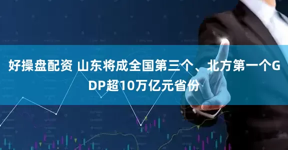 好操盘配资 山东将成全国第三个、北方第一个GDP超10万亿元省份