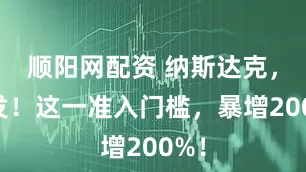 顺阳网配资 纳斯达克，突发！这一准入门槛，暴增200%！