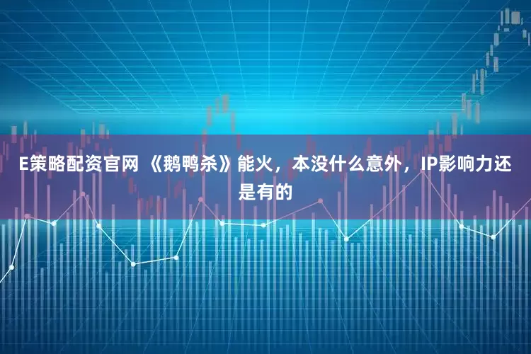 E策略配资官网 《鹅鸭杀》能火，本没什么意外，IP影响力还是有的