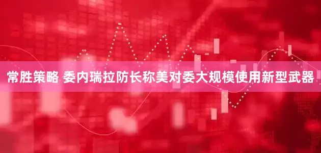 常胜策略 委内瑞拉防长称美对委大规模使用新型武器