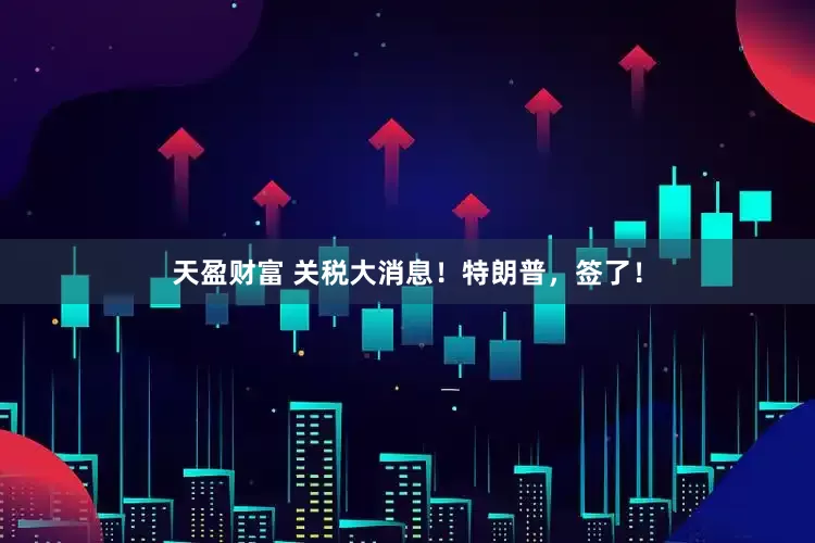 天盈财富 关税大消息！特朗普，签了！