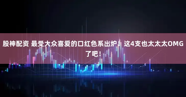 股神配资 最受大众喜爱的口红色系出炉！这4支也太太太OMG了吧！