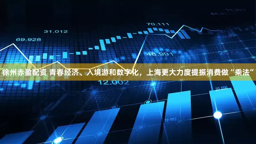 徐州赤盈配资 青春经济、入境游和数字化，上海更大力度提振消费做“乘法”