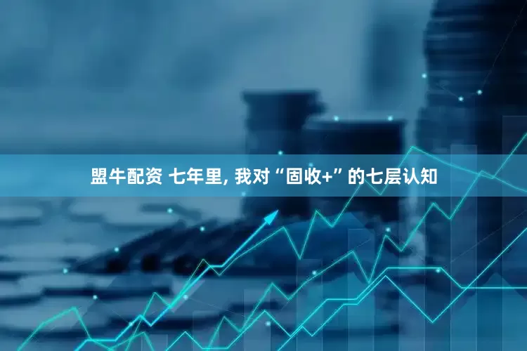 盟牛配资 七年里, 我对“固收+”的七层认知